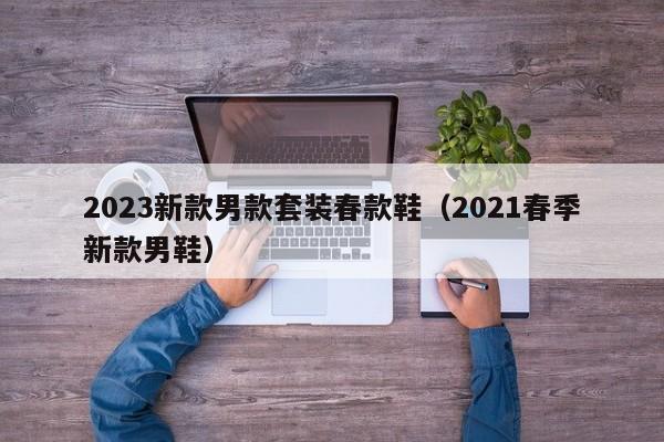 2023新款男款套装春款鞋（2021春季新款男鞋）