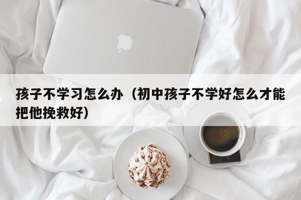 孩子不学习怎么办（初中孩子不学好怎么才能把他挽救好）