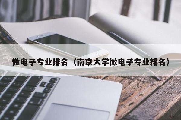 微电子专业排名（南京大学微电子专业排名）