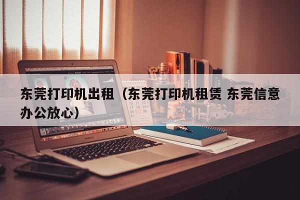 东莞打印机出租（东莞打印机租赁 东莞信意办公放心）