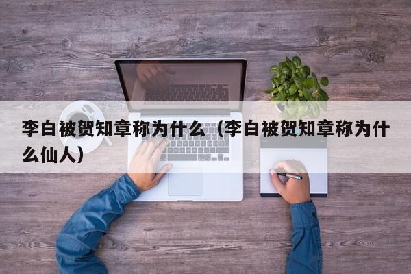 李白被贺知章称为什么（李白被贺知章称为什么仙人）