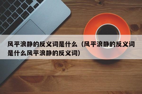 风平浪静的反义词是什么（风平浪静的反义词是什么风平浪静的反义词）