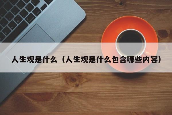 人生观是什么（人生观是什么包含哪些内容）