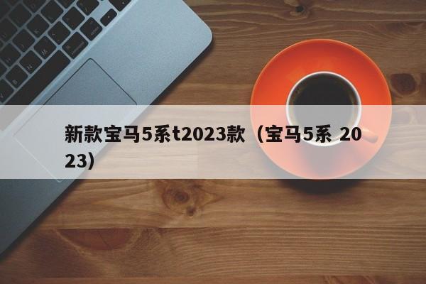 新款宝马5系t2023款（宝马5系 2023）