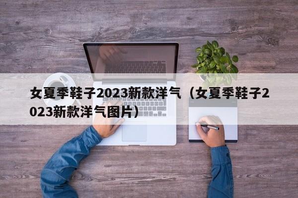 女夏季鞋子2023新款洋气（女夏季鞋子2023新款洋气图片）