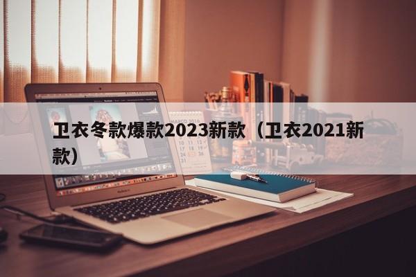 卫衣冬款爆款2023新款（卫衣2021新款）