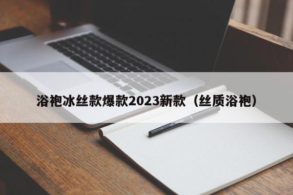 浴袍冰丝款爆款2023新款（丝质浴袍）