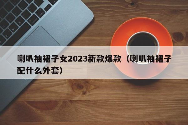 喇叭袖裙子女2023新款爆款（喇叭袖裙子配什么外套）