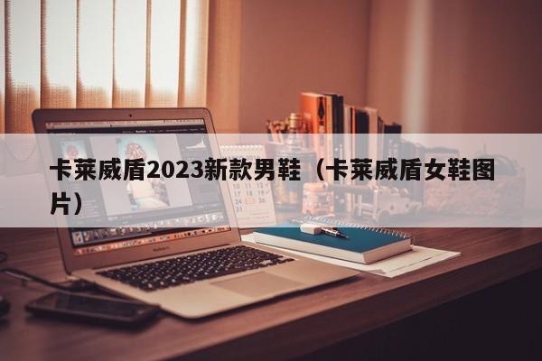 卡莱威盾2023新款男鞋（卡莱威盾女鞋图片）