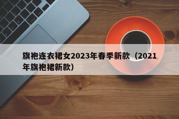 旗袍连衣裙女2023年春季新款（2021年旗袍裙新款）