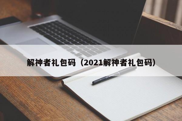 解神者礼包码（2021解神者礼包码）