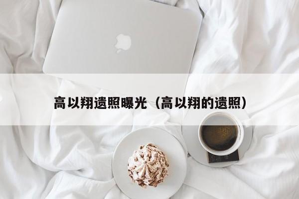 高以翔遗照曝光（高以翔的遗照）