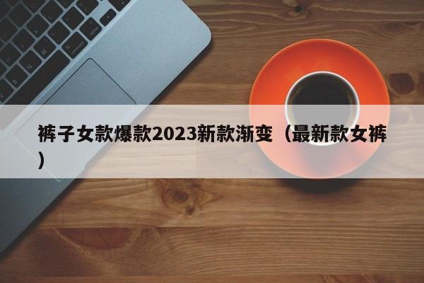 裤子女款爆款2023新款渐变（最新款女裤）