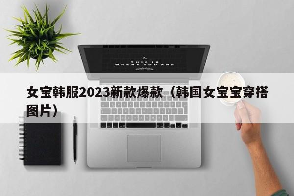 女宝韩服2023新款爆款（韩国女宝宝穿搭图片）