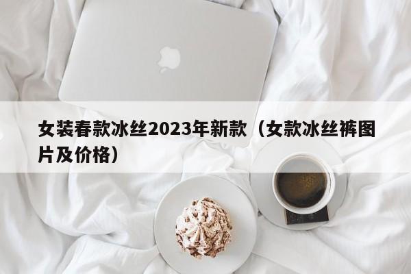 女装春款冰丝2023年新款（女款冰丝裤图片及价格）