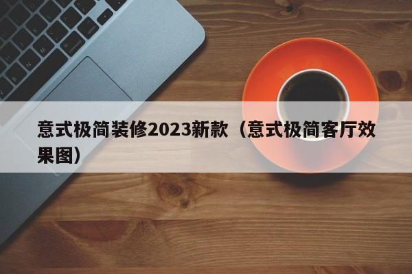 意式极简装修2023新款（意式极简客厅效果图）