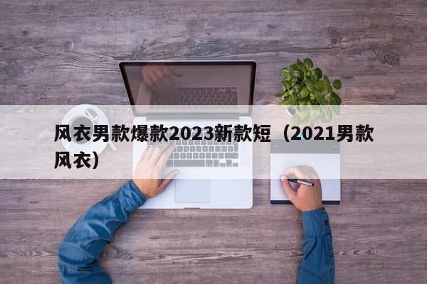 风衣男款爆款2023新款短（2021男款风衣）