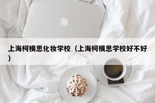 上海柯模思化妆学校（上海柯模思学校好不好）