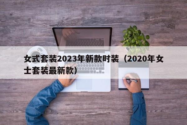 女式套装2023年新款时装（2020年女士套装最新款）