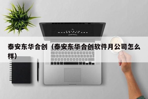 泰安东华合创（泰安东华合创软件月公司怎么样）