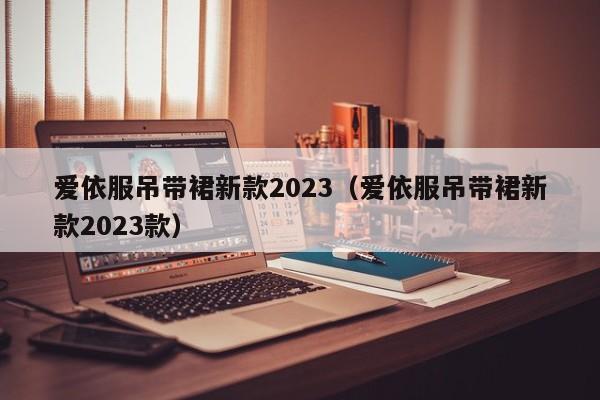 爱依服吊带裙新款2023（爱依服吊带裙新款2023款）