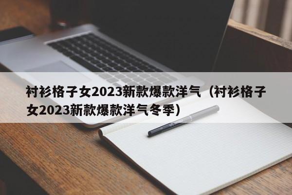 衬衫格子女2023新款爆款洋气（衬衫格子女2023新款爆款洋气冬季）