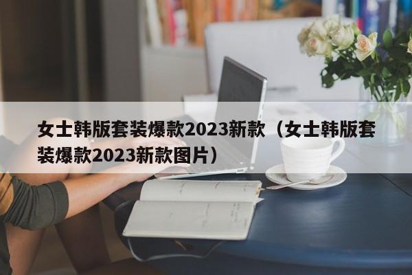 女士韩版套装爆款2023新款（女士韩版套装爆款2023新款图片）