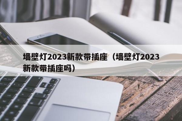 墙壁灯2023新款带插座（墙壁灯2023新款带插座吗）