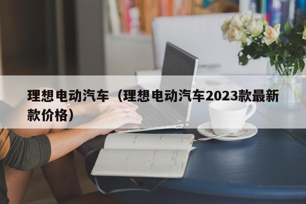 理想电动汽车（理想电动汽车2023款最新款价格）