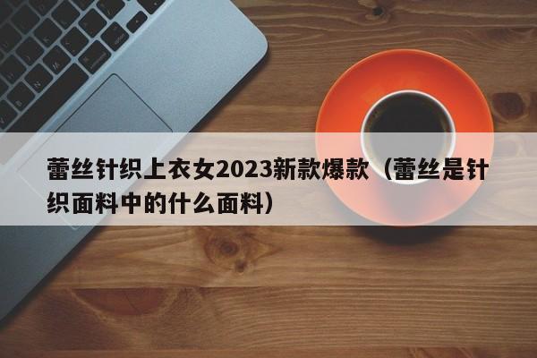 蕾丝针织上衣女2023新款爆款（蕾丝是针织面料中的什么面料）