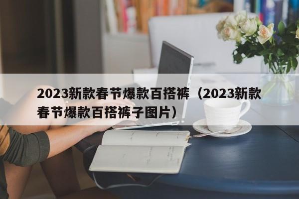 2023新款春节爆款百搭裤（2023新款春节爆款百搭裤子图片）