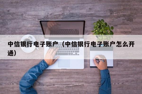 中信银行电子账户（中信银行电子账户怎么开通）