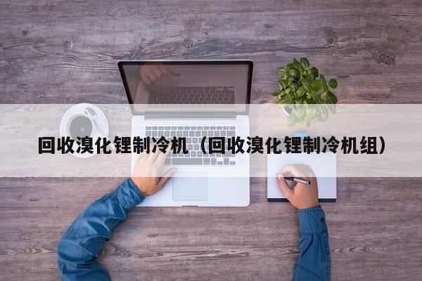 回收溴化锂制冷机（回收溴化锂制冷机组）