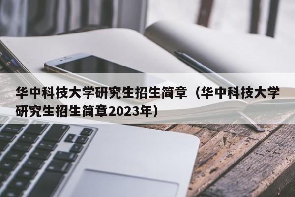 华中科技大学研究生招生简章（华中科技大学研究生招生简章2023年）