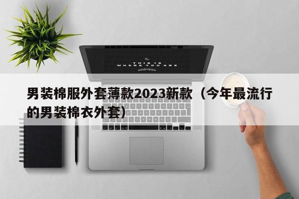 男装棉服外套薄款2023新款（今年最流行的男装棉衣外套）