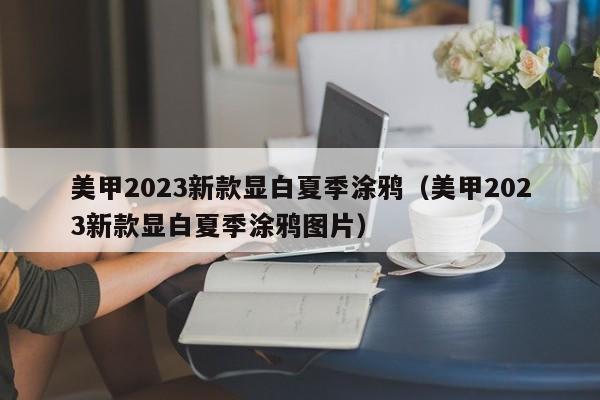 美甲2023新款显白夏季涂鸦（美甲2023新款显白夏季涂鸦图片）