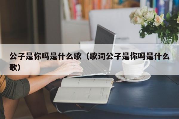 公子是你吗是什么歌（歌词公子是你吗是什么歌）