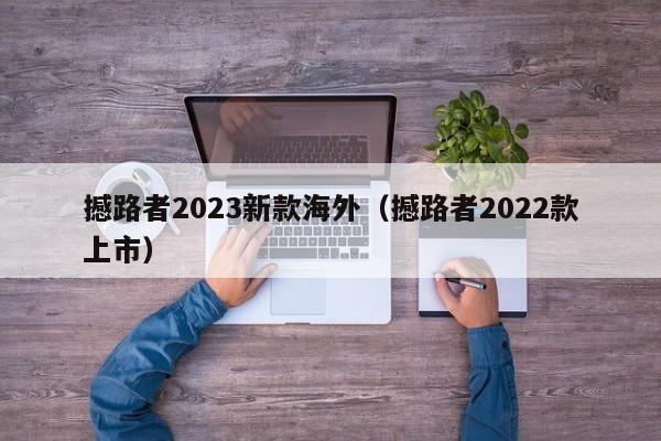 撼路者2023新款海外（撼路者2022款上市）