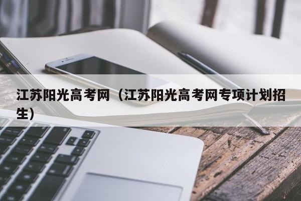 江苏阳光高考网（江苏阳光高考网专项计划招生）