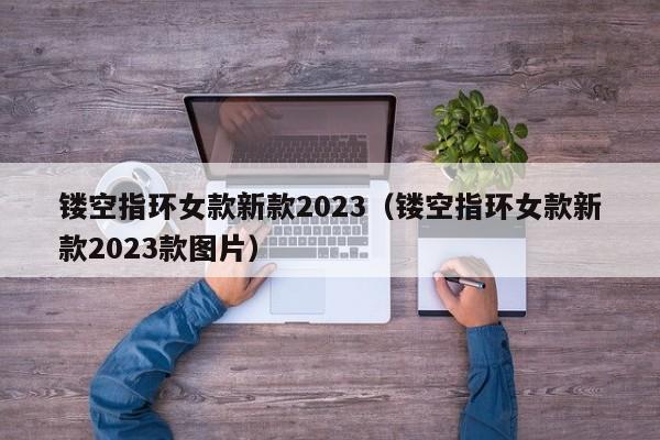 镂空指环女款新款2023（镂空指环女款新款2023款图片）