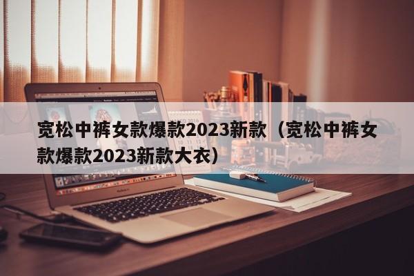 宽松中裤女款爆款2023新款（宽松中裤女款爆款2023新款大衣）