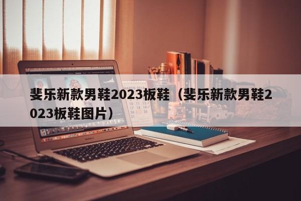 斐乐新款男鞋2023板鞋（斐乐新款男鞋2023板鞋图片）