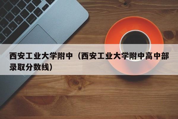 西安工业大学附中（西安工业大学附中高中部录取分数线）