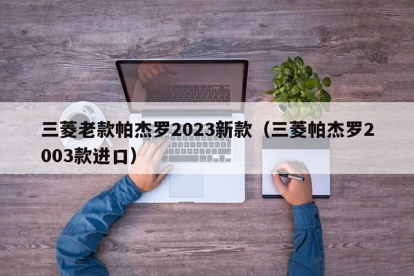 三菱老款帕杰罗2023新款（三菱帕杰罗2003款进口）