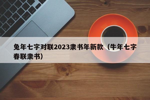 兔年七字对联2023隶书年新款（牛年七字春联隶书）