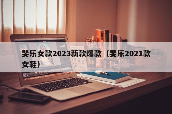 斐乐女款2023新款爆款（斐乐2021款女鞋）