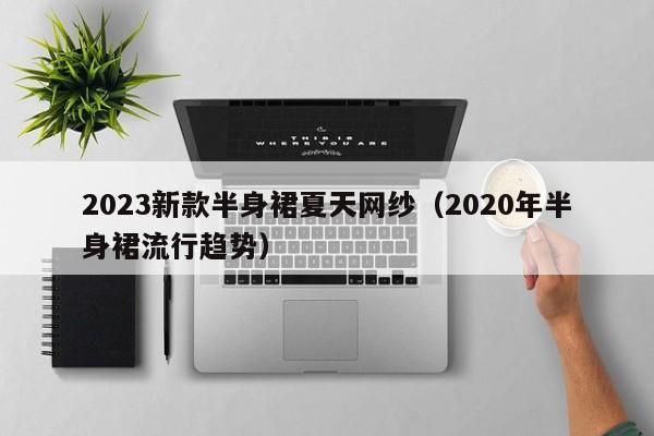 2023新款半身裙夏天网纱（2020年半身裙流行趋势）