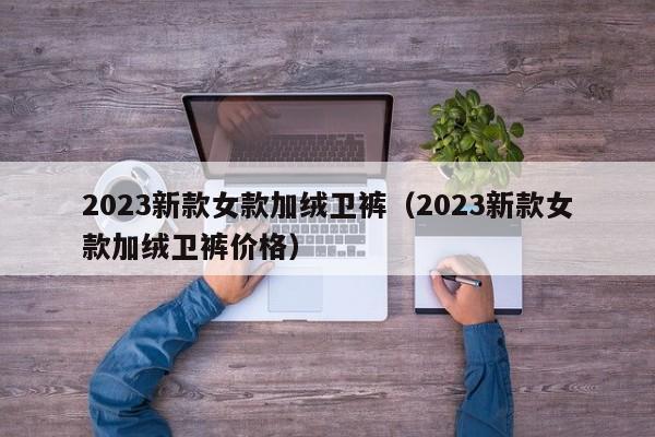 2023新款女款加绒卫裤（2023新款女款加绒卫裤价格）