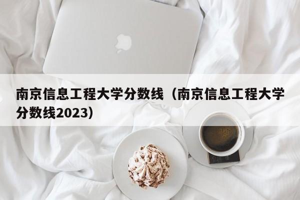 南京信息工程大学分数线（南京信息工程大学分数线2023）