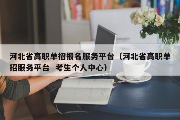 河北省高职单招报名服务平台（河北省高职单招服务平台  考生个人中心）